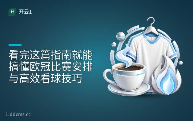 看完这篇指南就能搞懂欧冠比赛安排与高效看球技巧