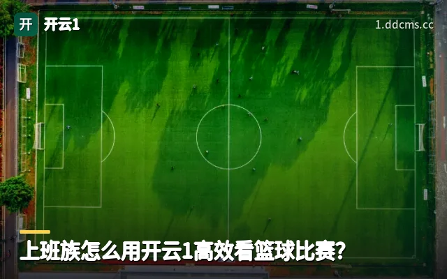上班族怎么用开云1高效看篮球比赛？