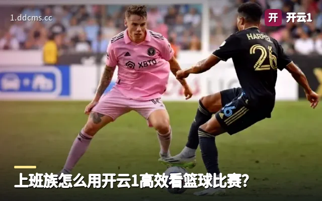 上班族怎么用开云1高效看篮球比赛？
