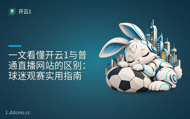 一文看懂开云1与普通直播网站的区别：球迷观赛实用指南