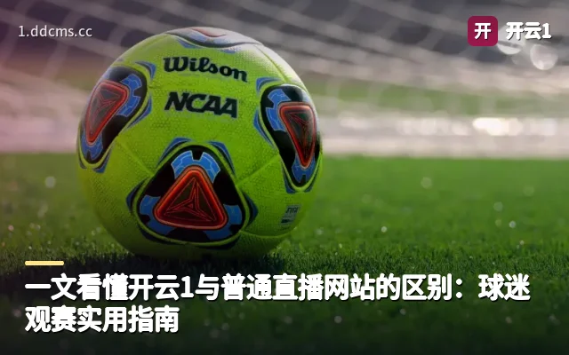 一文看懂开云1与普通直播网站的区别：球迷观赛实用指南