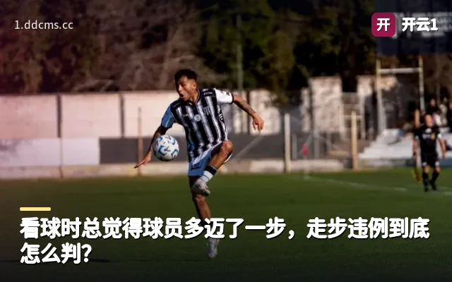 看球时总觉得球员多迈了一步，走步违例到底怎么判？