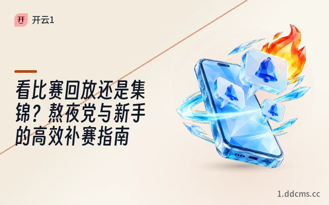 看比赛回放还是集锦？熬夜党与新手的高效补赛指南