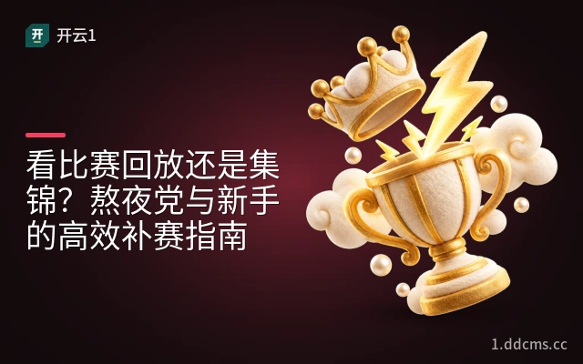 看比赛回放还是集锦？熬夜党与新手的高效补赛指南