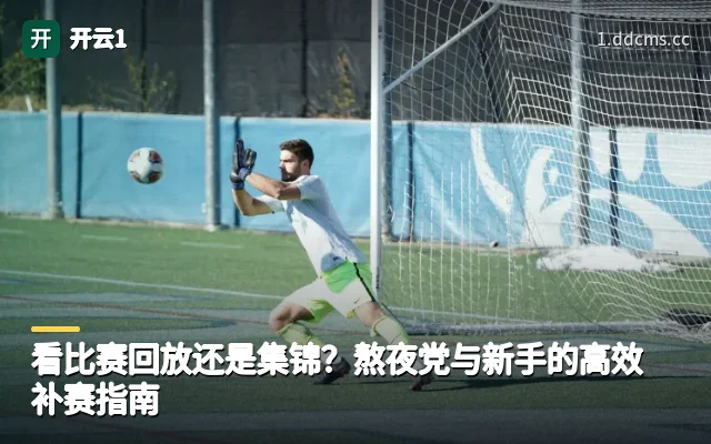 看比赛回放还是集锦？熬夜党与新手的高效补赛指南
